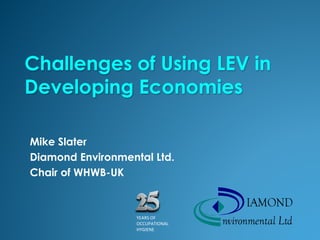 Challenges of Using LEV in
Developing Economies
Mike Slater
Diamond Environmental Ltd.
Chair of WHWB-UK
YEARS OF
OCCUPATIONAL
HYGIENE
 