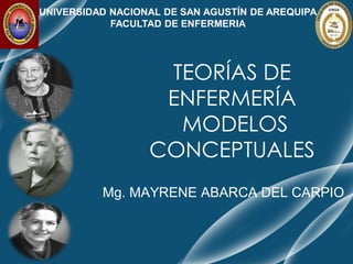 TEORÍAS DE
ENFERMERÍA
MODELOS
CONCEPTUALES
Mg. MAYRENE ABARCA DEL CARPIO
UNIVERSIDAD NACIONAL DE SAN AGUSTÍN DE AREQUIPA
FACULTAD DE ENFERMERIA
 
