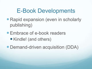 E-Book Developments
 Rapid expansion (even in scholarly
 publishing)
 Embrace of e-book readers
  Kindle! (and others)
 Demand-driven acquisition (DDA)
 