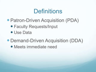 Definitions
 Patron-Driven Acquisition (PDA)
  Faculty Requests/Input
  Use Data
 Demand-Driven Acquisition (DDA)
  Meets immediate need
 