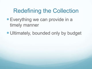 Redefining the Collection
 Everything we can provide in a
 timely manner
 Ultimately, bounded only by budget
 