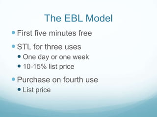 The EBL Model
 First five minutes free
 STL for three uses
  One day or one week
  10-15% list price
 Purchase on fourth use
  List price
 