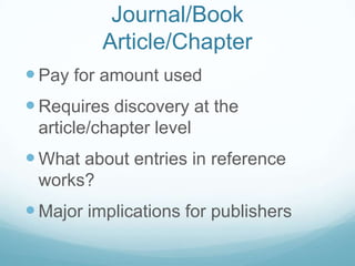 Journal/Book
          Article/Chapter
 Pay for amount used
 Requires discovery at the
 article/chapter level
 What about entries in reference
 works?
 Major implications for publishers
 