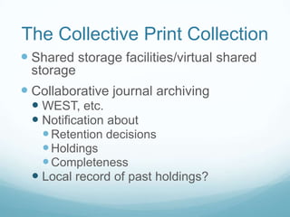The Collective Print Collection
 Shared storage facilities/virtual shared
 storage
 Collaborative journal archiving
  WEST, etc.
  Notification about
    Retention decisions
    Holdings
    Completeness
  Local record of past holdings?
 