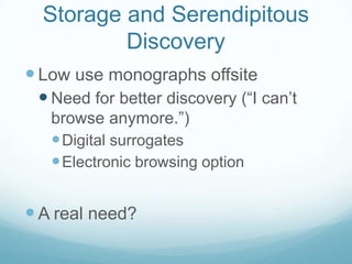 Storage and Serendipitous
          Discovery
 Low use monographs offsite
  Need for better discovery (“I can’t
   browse anymore.”)
    Digital surrogates
    Electronic browsing option


 A real need?
 
