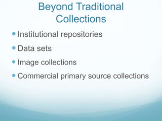 Beyond Traditional
           Collections
 Institutional repositories
 Data sets
 Image collections
 Commercial primary source collections
 