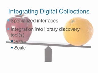Integrating Digital Collections
 Specialized interfaces
 Integration into library discovery
 tool(s)
  Size
  Scale
 