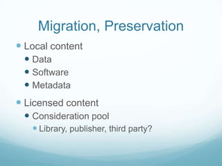 Migration, Preservation
 Local content
  Data
  Software
  Metadata
 Licensed content
  Consideration pool
    Library, publisher, third party?
 