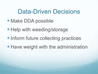 Data-Driven Decisions
 Make DDA possible
 Help with weeding/storage
 Inform future collecting practices
 Have weight with the administration
 
