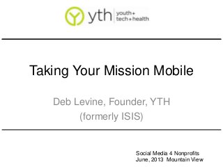 Taking Your Mission Mobile
Deb Levine, Founder, YTH
(formerly ISIS)
Social Media 4 Nonprofits
June, 2013 Mountain View
 