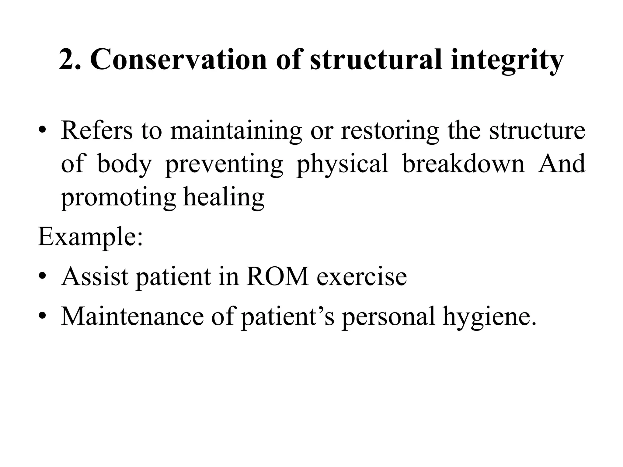 2. Conservation of structural integrity
• Refers to maintaining or restoring the structure
of body preventing physical breakdown And
promoting healing
Example:
• Assist patient in ROM exercise
• Maintenance of patient’s personal hygiene.
 