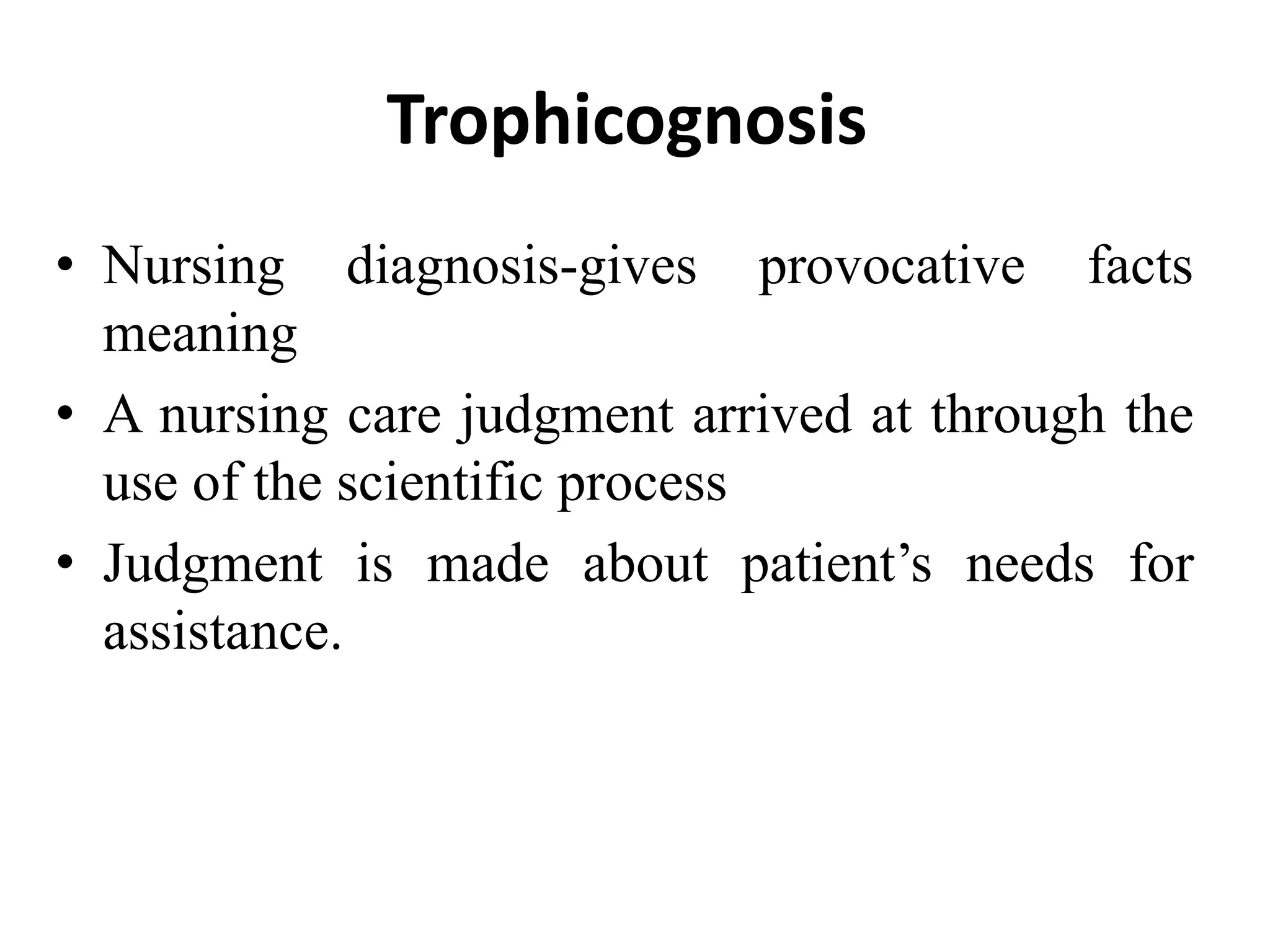 Trophicognosis
• Nursing diagnosis-gives provocative facts
meaning
• A nursing care judgment arrived at through the
use of the scientific process
• Judgment is made about patient’s needs for
assistance.
 