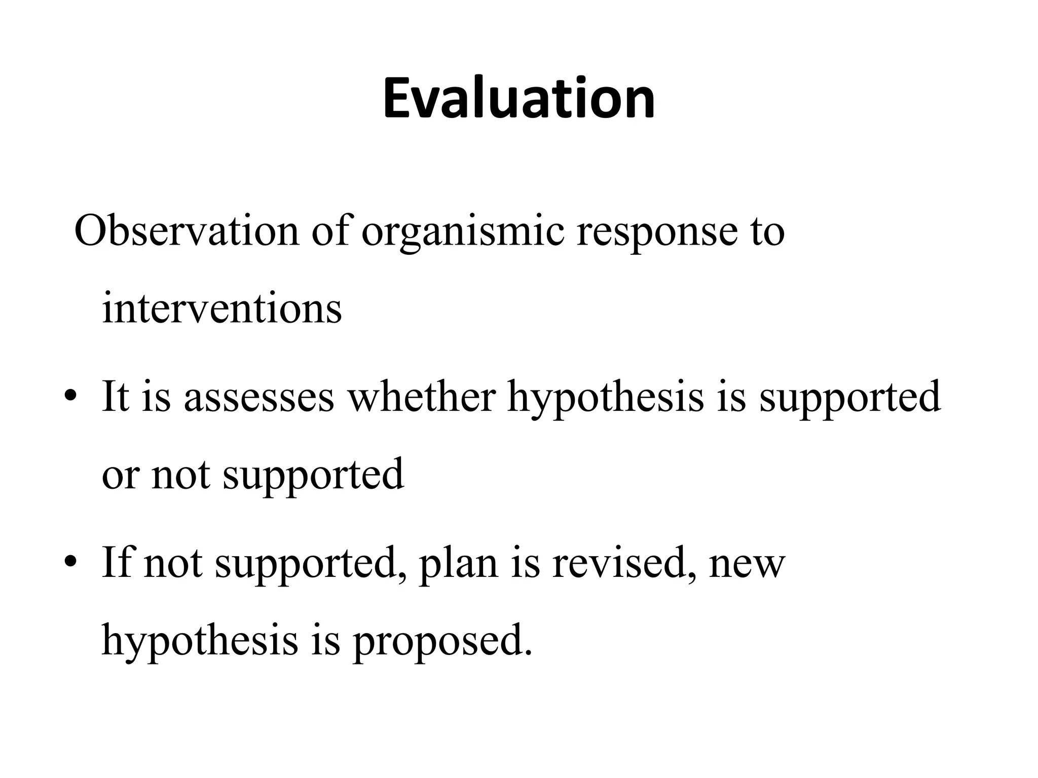 Evaluation
Observation of organismic response to
interventions
• It is assesses whether hypothesis is supported
or not supported
• If not supported, plan is revised, new
hypothesis is proposed.
 