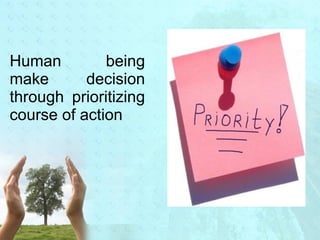 Human being 
make decision 
through prioritizing 
course of action 
 