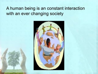 A human being is an constant interaction 
with an ever changing society 
 
