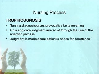 Nursing Process 
TROPHICOGNOSIS 
• Nursing diagnosis-gives provocative facts meaning 
• A nursing care judgment arrived at through the use of the 
scientific process 
• Judgment is made about patient’s needs for assistance 
 
