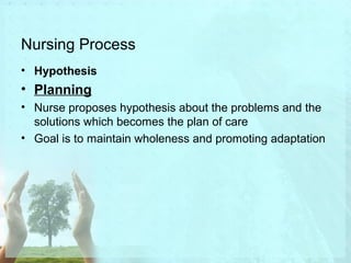 Nursing Process 
• Hypothesis 
• Planning 
• Nurse proposes hypothesis about the problems and the 
solutions which becomes the plan of care 
• Goal is to maintain wholeness and promoting adaptation 
 