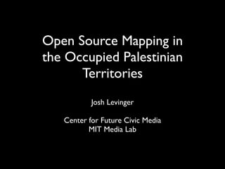 Open Source Mapping in
the Occupied Palestinian
      Territories
           Josh Levinger

   Center for Future Civic Media
          MIT Media Lab
 