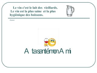Le vin c'est le lait des  vieillards.                        Le vin est la plus saine  et la plus  hygiénique des boissons.                                                        (Pasteur)      A ta santé mon Ami       