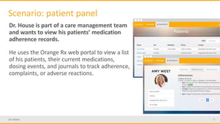 20
Scenario: patient panel
Dr. House is part of a care management team
and wants to view his patients’ medication
adherence records.
He uses the Orange Rx web portal to view a list
of his patients, their current medications,
dosing events, and journals to track adherence,
complaints, or adverse reactions.
 