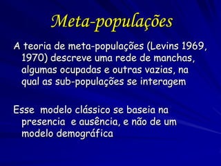 Meta-populações
A teoria de meta-populações (Levins 1969,
 1970) descreve uma rede de manchas,
 algumas ocupadas e outras ...