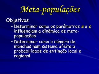 Meta-populações
Objetivos
 – Determinar como os parâmetros e e c
   influenciam a dinâmica de meta-
   populações
 – Deter...