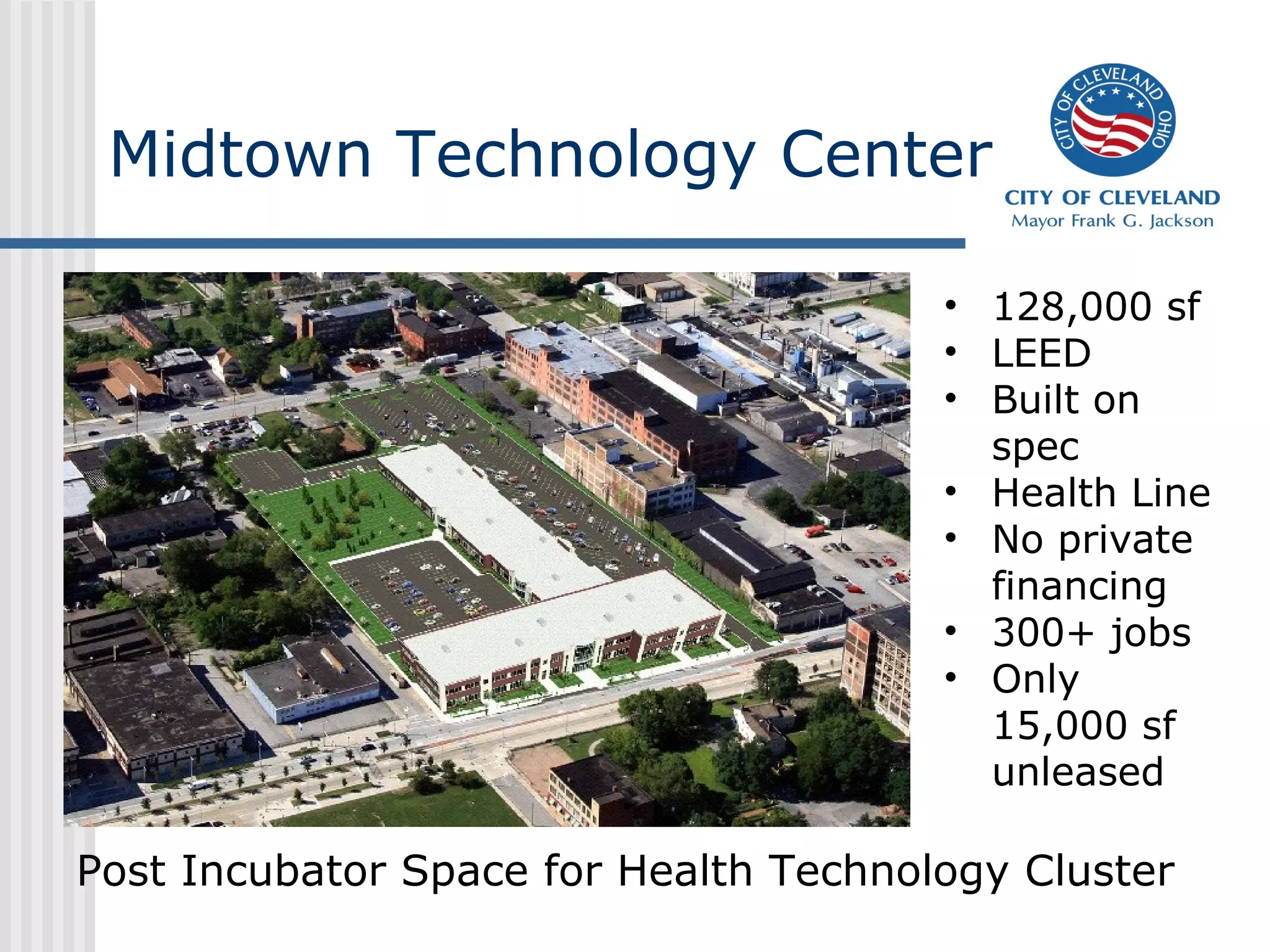 Midtown Technology Center

                                       • 128,000 sf
                                       • LEED
                                       • Built on
                                         spec
                                       • Health Line
                                       • No private
                                         financing
                                       • 300+ jobs
                                       • Only
                                         15,000 sf
                                         unleased

Post Incubator Space for Health Technology Cluster
 
