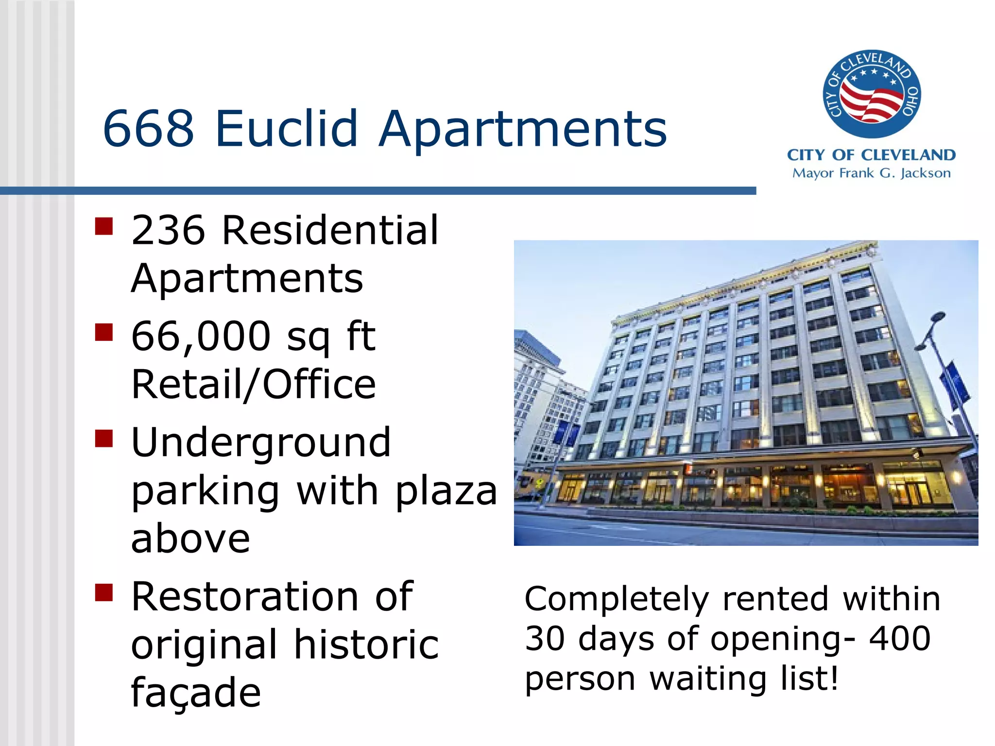 668 Euclid Apartments
   236 Residential
    Apartments
   66,000 sq ft
    Retail/Office
   Underground
    parking with plaza
    above
   Restoration of     Completely rented within
    original historic  30 days of opening- 400
                       person waiting list!
    façade
 