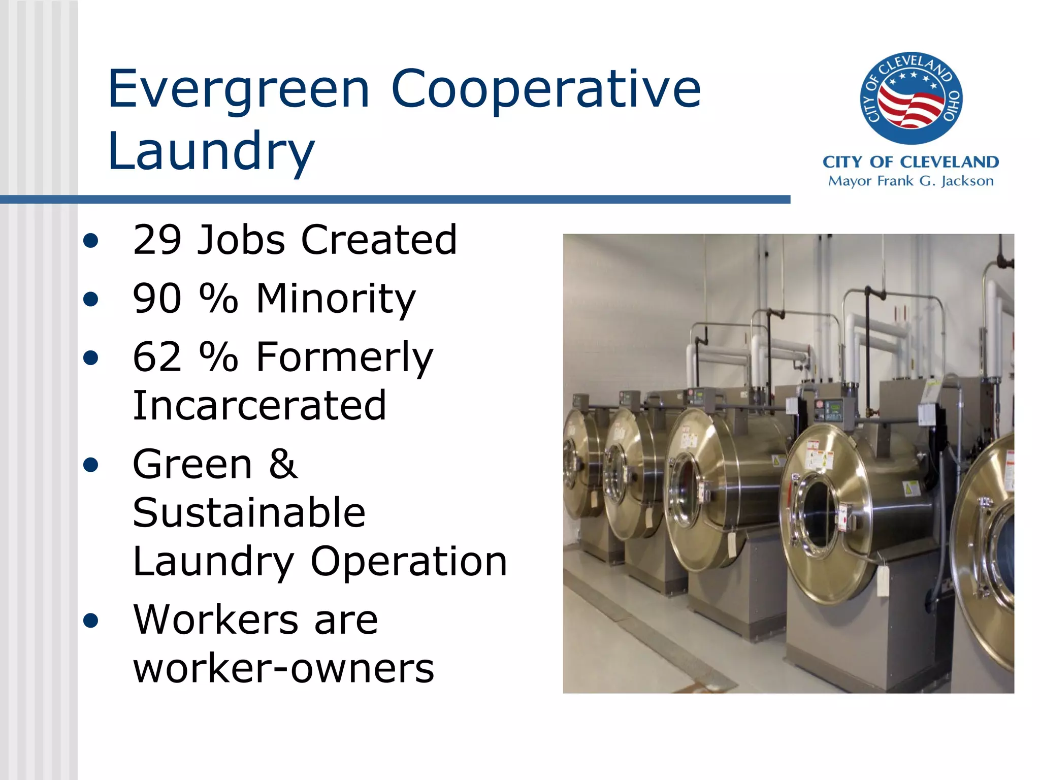 Evergreen Cooperative
 Laundry
• 29 Jobs Created
• 90 % Minority
• 62 % Formerly
  Incarcerated
• Green &
  Sustainable
  Laundry Operation
• Workers are
  worker-owners
 