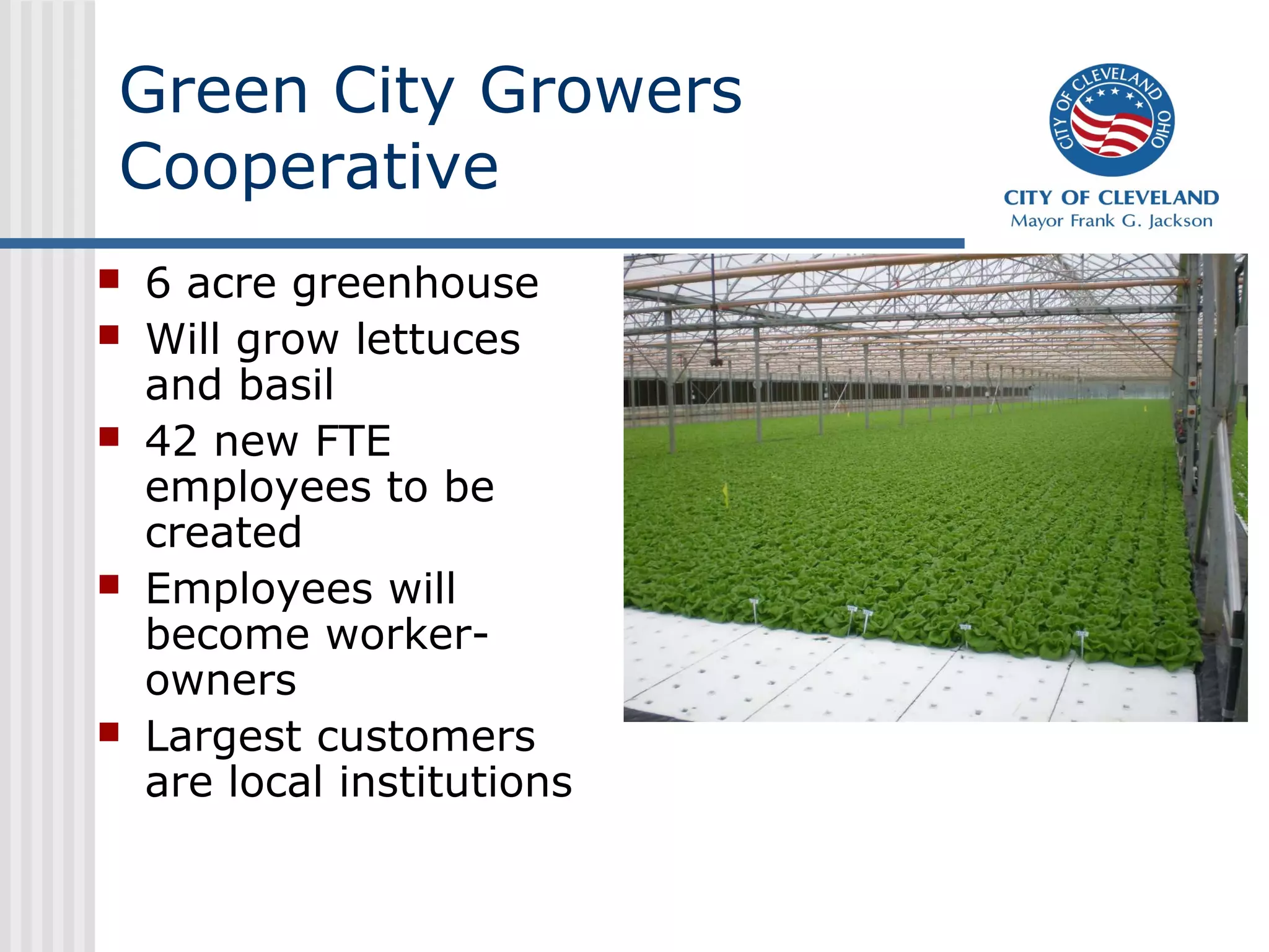Green City Growers
Cooperative
   6 acre greenhouse
   Will grow lettuces
    and basil
   42 new FTE
    employees to be
    created
   Employees will
    become worker-
    owners
   Largest customers
    are local institutions
 