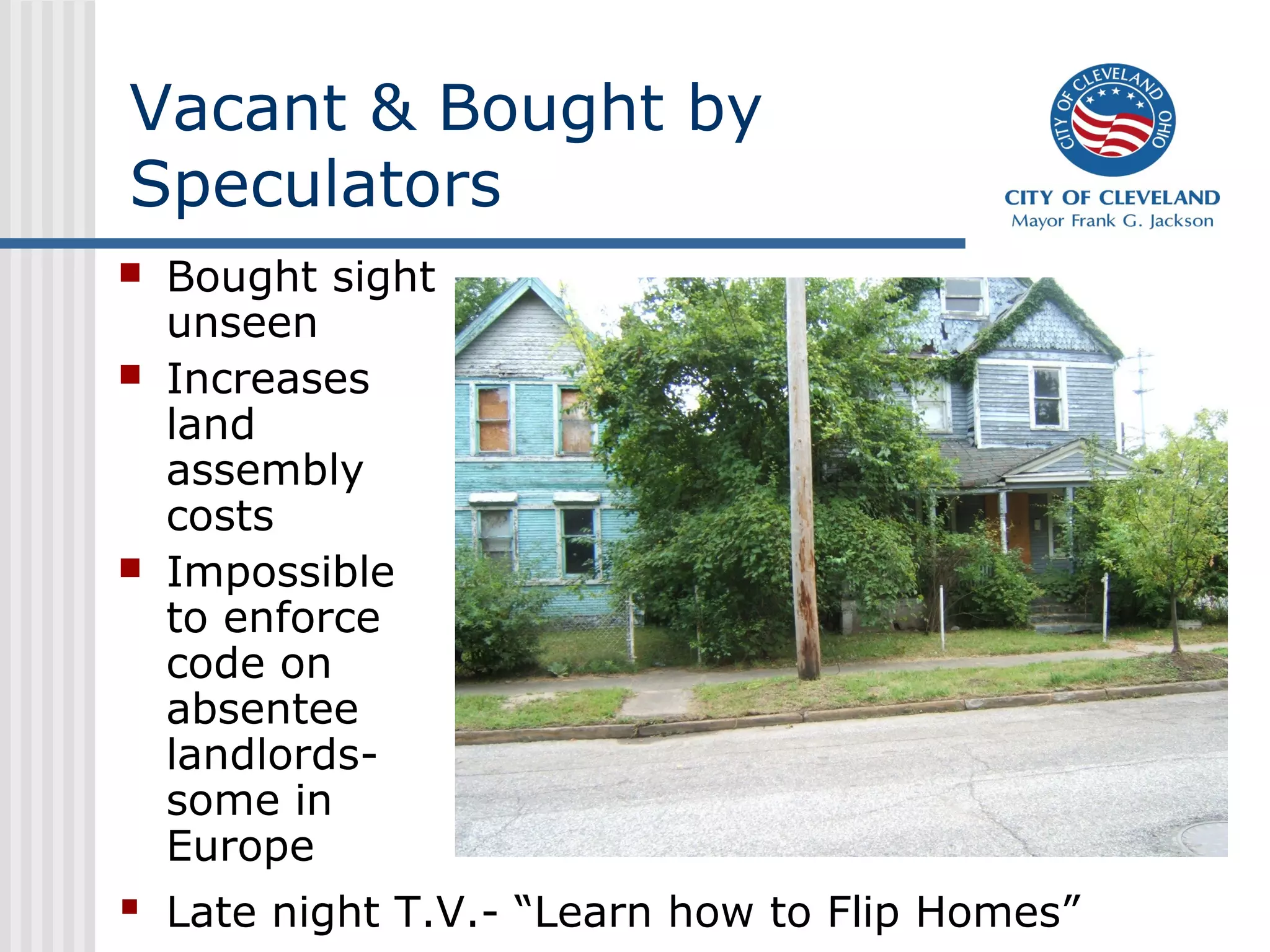 Vacant & Bought by
Speculators
   Bought sight
    unseen
   Increases
    land
    assembly
    costs
   Impossible
    to enforce
    code on
    absentee
    landlords-
    some in
    Europe
 Late night T.V.- “Learn how to Flip Homes”
 