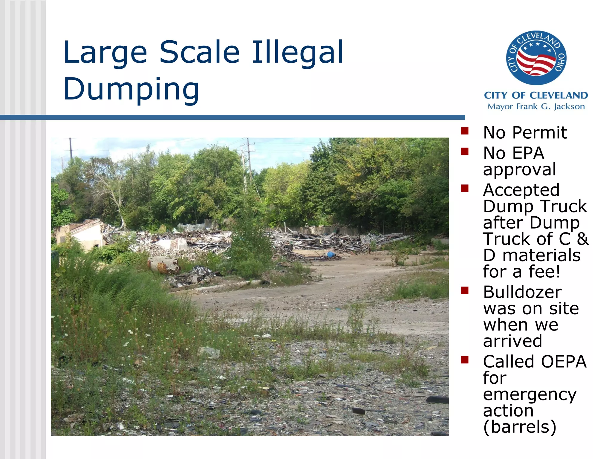 Large Scale Illegal
Dumping
                         No Permit
                         No EPA
                          approval
                         Accepted
                          Dump Truck
                          after Dump
                          Truck of C &
                          D materials
                          for a fee!
                         Bulldozer
                          was on site
                          when we
                          arrived
                         Called OEPA
                          for
                          emergency
                          action
                          (barrels)
 