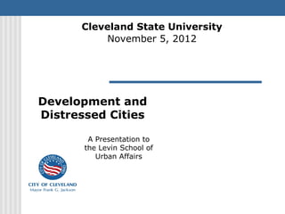 Cleveland State University
          November 5, 2012




Development and
Distressed Cities

        A Presentation to
       the Levin School of
          Urban Affairs
 