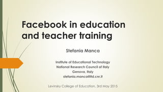 Facebook in education
and teacher training
Stefania Manca
Institute of Educational Technology
National Research Council of Italy
Genova, Italy
stefania.manca@itd.cnr.it
Levinsky College of Education, 3rd May 2015
 