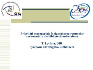 Priorităţi manageriale în dezvoltarea resurselor documentare ale bibliotecii universitare T. Levinţa, DIB  Symposia Investigatio Bibliotheca 