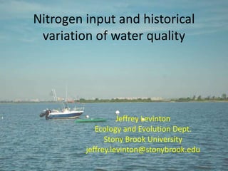Nitrogen input and historical
variation of water quality
Jeffrey Levinton
Ecology and Evolution Dept.
Stony Brook University
jeffrey.levinton@stonybrook.edu
 