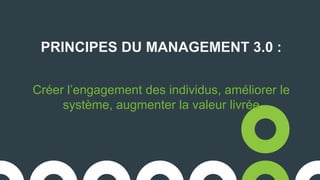 PRINCIPES DU MANAGEMENT 3.0 :
Créer l’engagement des individus, améliorer le
système, augmenter la valeur livrée
 