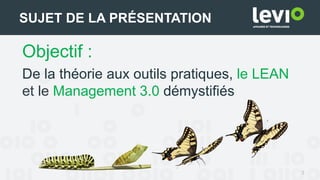 Objectif :
De la théorie aux outils pratiques, le LEAN
et le Management 3.0 démystifiés
3
SUJET DE LA PRÉSENTATION
 