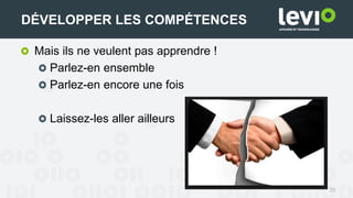 39
DÉVELOPPER LES COMPÉTENCES
Mais ils ne veulent pas apprendre !
Parlez-en ensemble
Parlez-en encore une fois
Laissez-les aller ailleurs
 