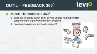 42
OUTIL – FEEDBACK 360⁰
Un outil : le feedback à 360⁰
Basé sur le fait qu’aucun point de vue unique ne peut refléter
complètement la performance d’un employé
Soyons courageux et ayons du respect !
 