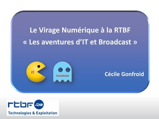 Le Virage Numérique à la RTBF
« Les aventures d’IT et Broadcast »
Cécile Gonfroid
 