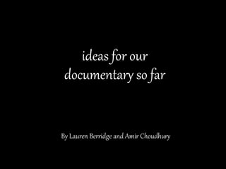 By Lauren Berridge and Amir Choudhury
ideas for our
documentary so far
 