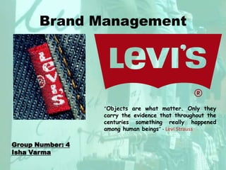 Brand Management “Objects are what matter. Only they carry the evidence that throughout the centuries something really happened among human beings” - Levi Strauss Group Number: 4 Isha Varma 