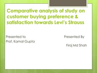 Comparative analysis of study on
customer buying preference &
satisfaction towards Levi’s Strauss

Presented to             Presented By
Prof. Kamal Gupta
                          Firoj Md Shah
 