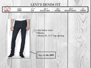 LEVI’S DENIM FIT
• Sits below waist
• Skinny
• Skinny fit, 13.5” leg opening
Buy for Rs 3099
 