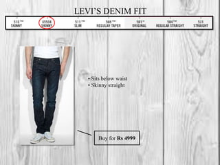 LEVI’S DENIM FIT
• Sits below waist
• Skinny straight
Buy for Rs 4999
 