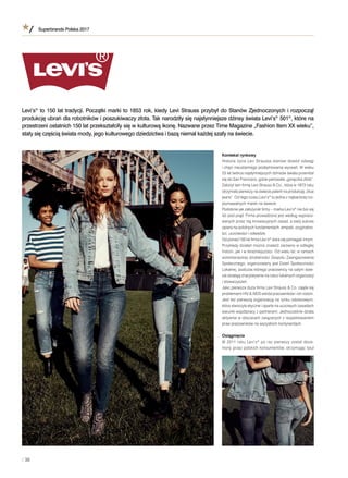 Superbrands Polska 2017
/ 38
Kontekst rynkowy
Historia życia Levi Straussa stanowi dowód odwagi
i chęci nieustannego podejmowania wyzwań. W wieku
23 lat twórca najsłynniejszych dżinsów świata przeniósł
się do San Francisco, gdzie panowała „gorączka złota”.
Założył tam ﬁrmę Levi Strauss & Co., która w 1873 roku
otrzymała pierwszy na świecie patent na produkcję „blue
jeans”. Od tego czasu Levi’s®
to jedna z najbardziej roz-
poznawalnych marek na świecie.
Podobnie jak założyciel ﬁrmy – marka Levi’s®
nie boi się
iść pod prąd. Firma prowadzona jest według wypraco-
wanych przez nią innowacyjnych zasad, a swój sukces
opiera na solidnych fundamentach: empatii, oryginalno-
ści, uczciwości i odwadze.
Od ponad 150 lat ﬁrma Levi’s®
stara się pomagać innym.
Przykłady działań można znaleźć zarówno w odległej
historii, jak i w teraźniejszości. Od wielu lat, w ramach
wolontariackiej działalności Zespołu Zaangażowania
Społecznego, organizowany jest Dzień Społeczności
Lokalnej, podczas którego pracownicy na całym świe-
cie działają charytatywnie na rzecz lokalnych organizacji
i stowarzyszeń.
Jako pierwsza duża ﬁrma Levi Strauss & Co. zajęła się
problemami HIV & AIDS wśród pracowników i ich rodzin.
Jest też pierwszą organizacją na rynku odzieżowym,
która stworzyła etyczne i oparte na uczciwych zasadach
warunki współpracy z partnerami. Jednocześnie działa
aktywnie w obszarach związanych z respektowaniem
praw pracowników na wszystkich kontynentach.
Osiągnięcia
W 2011 roku Levi’s®
po raz pierwszy został doce-
niony przez polskich konsumentów, otrzymując tytuł
Levi’s®
to 150 lat tradycji. Początki marki to 1853 rok, kiedy Levi Strauss przybył do Stanów Zjednoczonych i rozpoczął
produkcję ubrań dla robotników i poszukiwaczy złota. Tak narodziły się najsłynniejsze dżinsy świata Levi’s®
501®
, które na
przestrzeni ostatnich 150 lat przekształciły się w kulturową ikonę. Nazwane przez Time Magazine „Fashion Item XX wieku”,
stały się częścią świata mody, jego kulturowego dziedzictwa i bazą niemal każdej szafy na świecie.
 