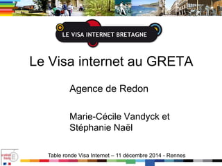 Le Visa internet au GRETA
Agence de Redon
Marie-Cécile Vandyck et
Stéphanie Naël
Table ronde Visa Internet – 11 décembre 2014 - Rennes
 