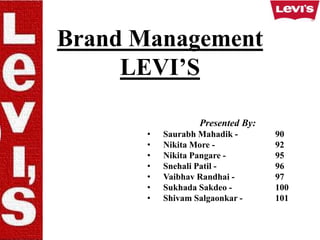 Brand Management
LEVI’S
Presented By:
• Saurabh Mahadik - 90
• Nikita More - 92
• Nikita Pangare - 95
• Snehali Patil - 96
• Vaibhav Randhai - 97
• Sukhada Sakdeo - 100
• Shivam Salgaonkar - 101
 