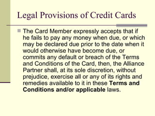 Legal Provisions of Credit Cards  <ul><li>The Card Member expressly accepts that if he fails to pay any money when due, or...